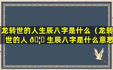 龙转世的人生辰八字是什么（龙转世的人 🦆 生辰八字是什么意思 🐎 ）